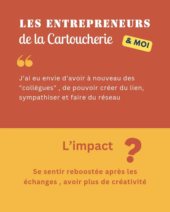Les Entrepreneurs de la Cartoucherie & moi : « J’ai eu envie d’avoir à nouveau des “collègues”, de pouvoir créer du lien, sympathiser et faire du réseau. » L’impact ? Se sentir reboostée après les échanges, avoir plus de créativité.
