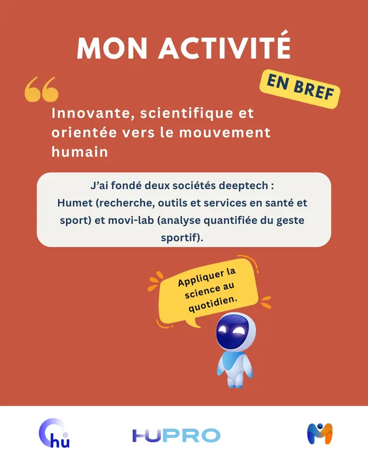 Mon activité en bref : « Innovante, scientifique et orientée vers le mouvement humain. » J’ai fondé deux sociétés deeptech : Humet (recherche, outils et services en santé et sport) et movi-lab (analyse quantifiée du geste sportif). « Appliquer la science au quotidien. » Humet, Hupro, movi-lab.